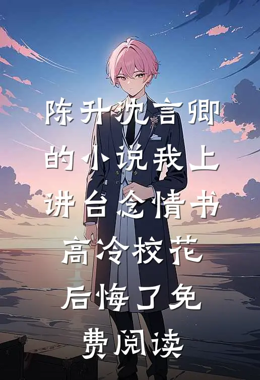 陈升沈言卿的小说我上讲台念情书，高冷校花后悔了免费阅读