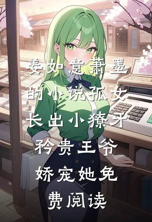 姜如意萧墨的小说孤女长出小獠牙，矜贵王爷娇宠她免费阅读