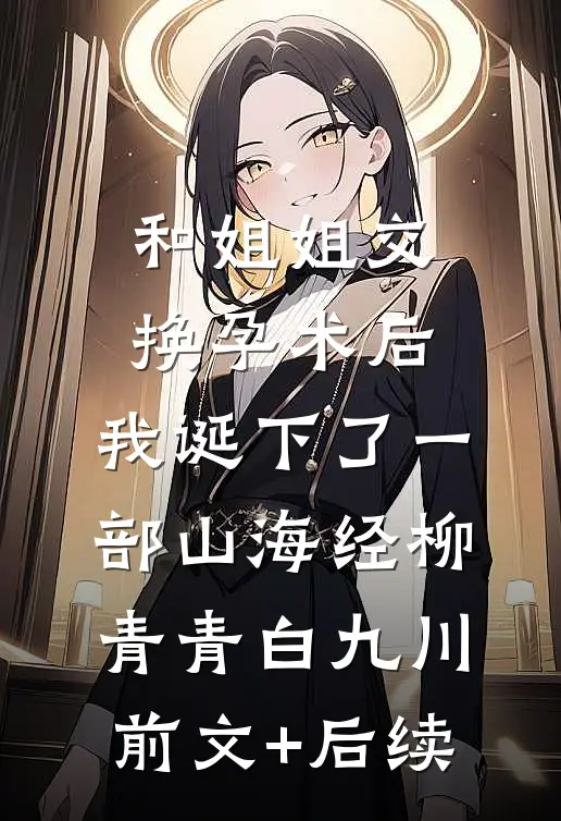 和姐姐交换孕术后 ，我诞下了一部山海经柳青青白九川前文+后续