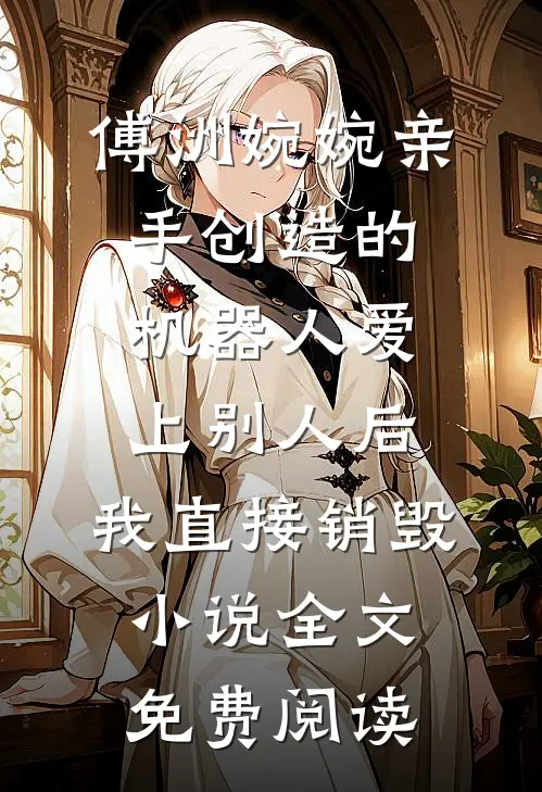 傅洲婉婉亲手创造的机器人爱上别人后，我直接销毁小说全文免费阅读