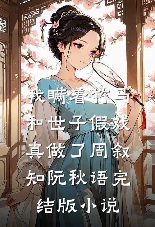 我瞒着竹马，和世子假戏真做了周叙知阮秋语完结版小说