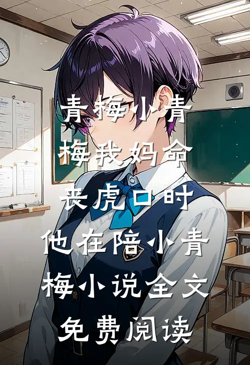青梅小青梅我妈命丧虎口时，他在陪小青梅小说全文免费阅读