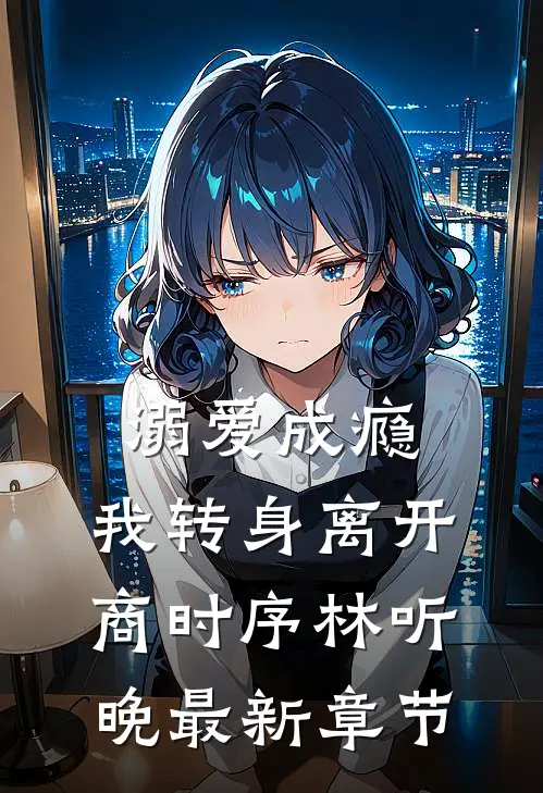 溺爱成瘾，我转身离开商时序林听晚最新章节