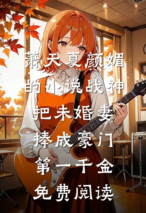 萧天夏颜媚的小说战神，把未婚妻捧成豪门第一千金免费阅读