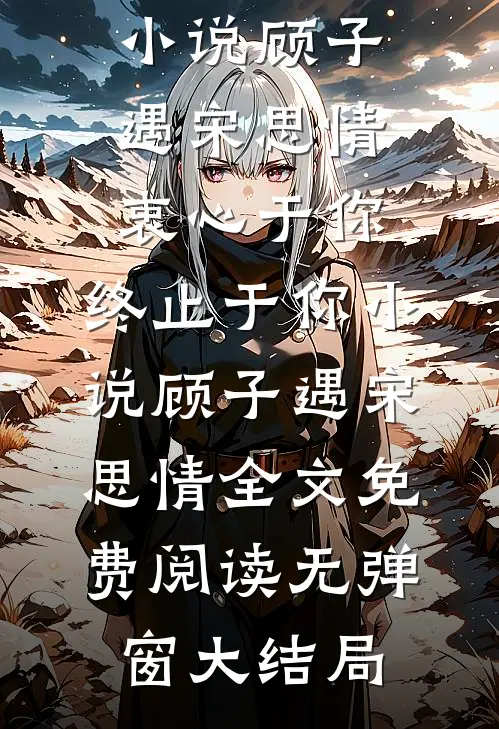 顾子遇宋思情衷心于你，终止于你小说