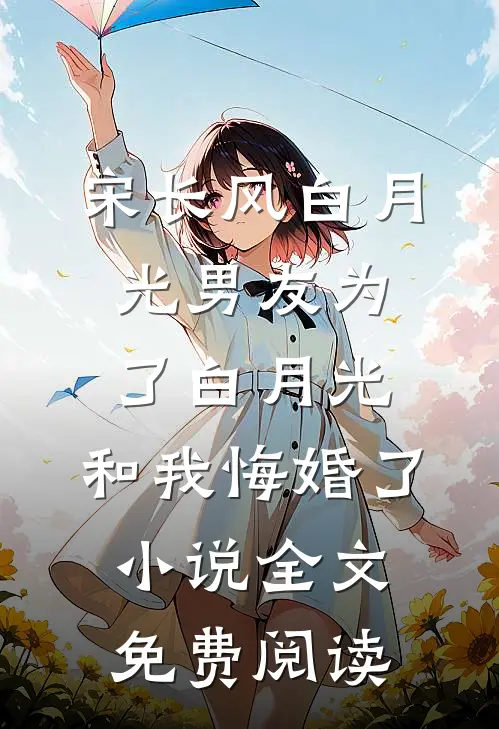 宋长风白月光男友为了白月光，和我悔婚了小说全文免费阅读