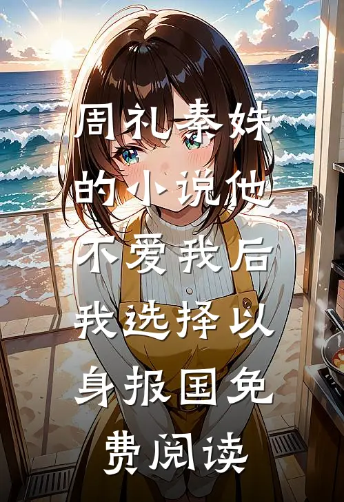 周礼秦姝的小说他不爱我后，我选择以身报国免费阅读