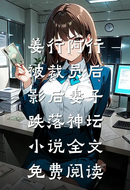 姜行阿行被裁员后，影后妻子跌落神坛小说全文免费阅读