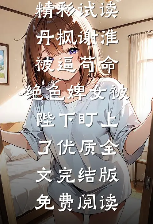 被逼苟命，绝色婢女被陛下盯上了优质全文(丹枫谢淮)精彩试读_（丹枫谢淮）被逼苟命，绝色婢女被陛下盯上了优质全文完结版免费阅读