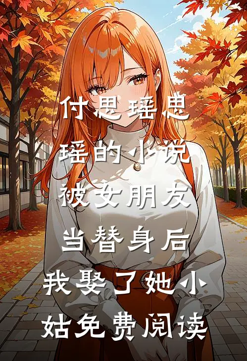 付思瑶思瑶的小说被女朋友当替身后，我娶了她小姑免费阅读