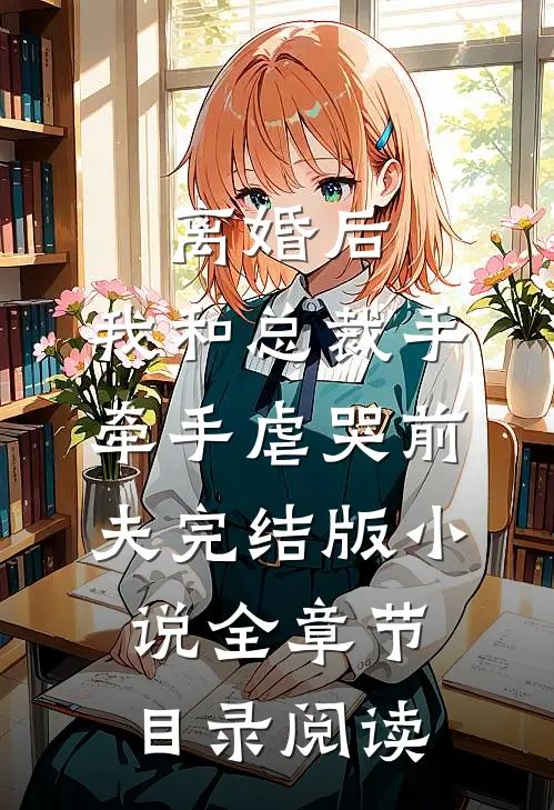 离婚后，我和总裁手牵手虐哭前夫完结版小说全章节目录阅读