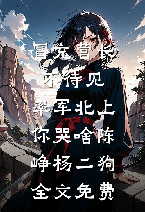 冒充营长不待见，率军北上你哭啥陈峥杨二狗全文免费