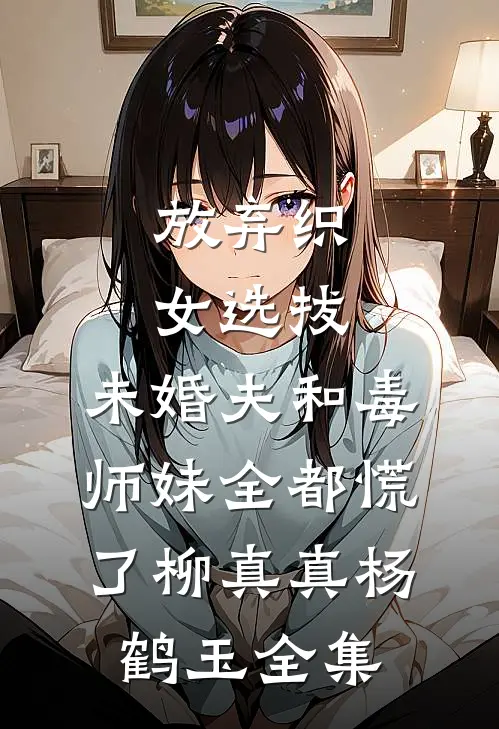 放弃织女选拔，未婚夫和毒师妹全都慌了柳真真杨鹤玉全集