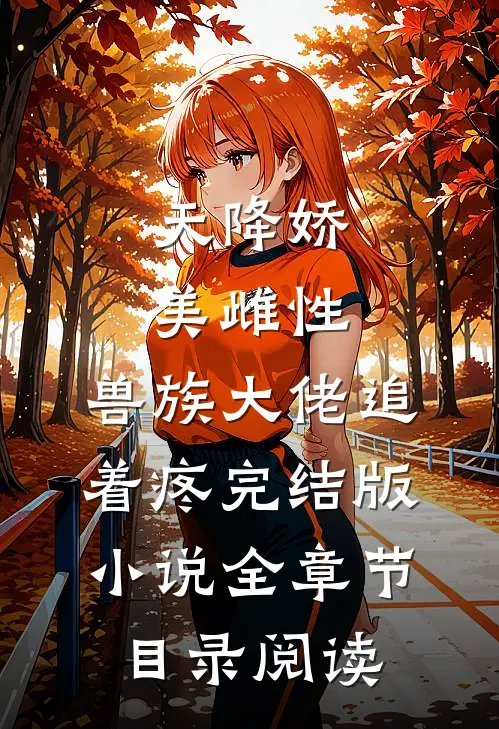天降娇美雌性，兽族大佬追着疼完结版小说全章节目录阅读