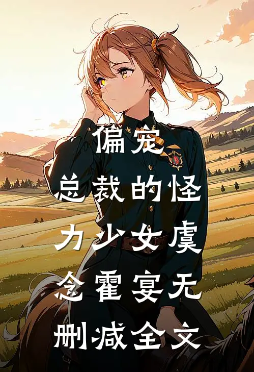 偏宠：总裁的怪力少女虞念霍宴无删减全文