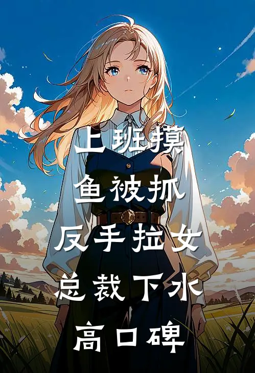 上班摸鱼被抓，反手拉女总裁下水高口碑