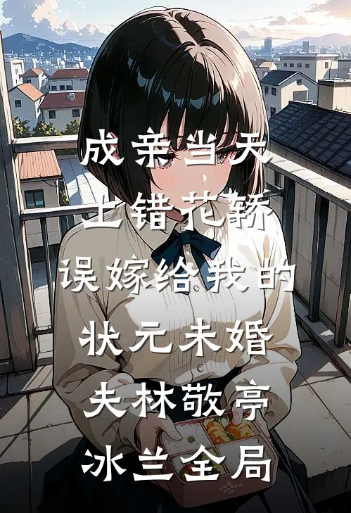 成亲当天上错花轿，误嫁给我的状元未婚夫林敬亭冰兰全局