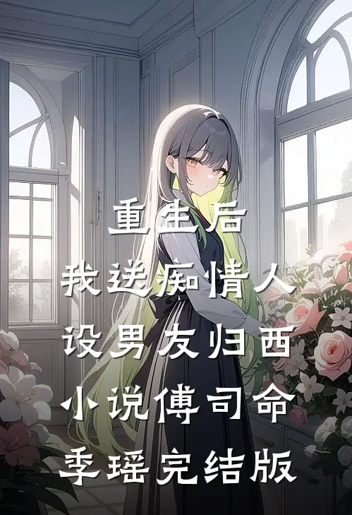 重生后，我送痴情人设男友归西小说傅司命季瑶完结版