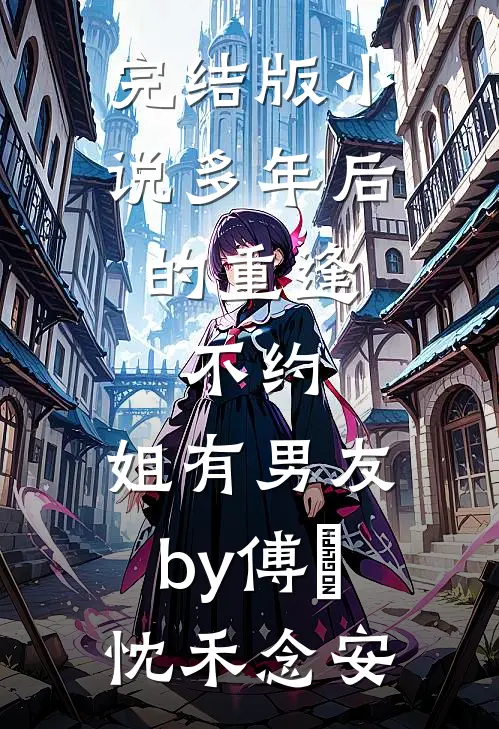 完结版小说多年后的重逢，不约，姐有男友by傅璟忱禾念安