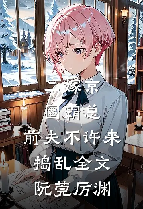二嫁京圈霸总，前夫不许来捣乱全文阮莞厉渊