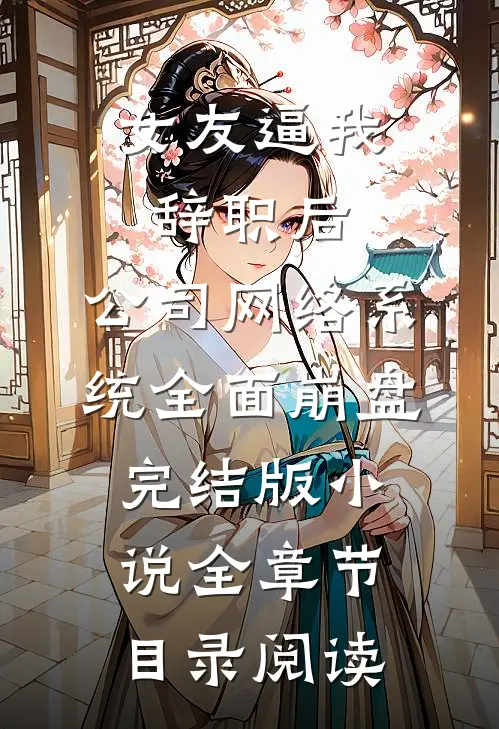 女友逼我辞职后，公司网络系统全面崩盘完结版小说全章节目录阅读