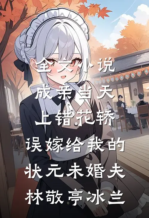 全文小说成亲当天上错花轿，误嫁给我的状元未婚夫林敬亭冰兰