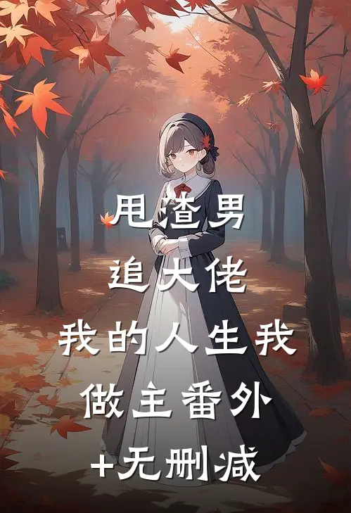 甩渣男，追大佬，我的人生我做主番外+无删减