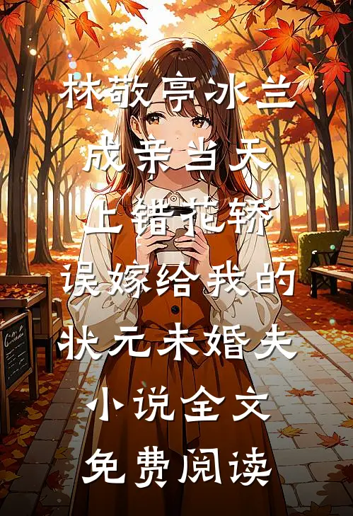 林敬亭冰兰成亲当天上错花轿，误嫁给我的状元未婚夫小说全文免费阅读