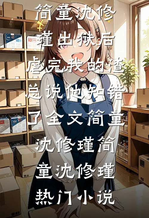 出狱后,虐完我的渣总说他知错了全文简童沈修瑾