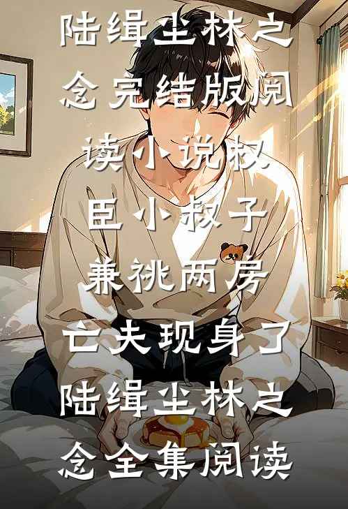 小说权臣小叔子兼祧两房,亡夫现身了(陆缉尘林之念)