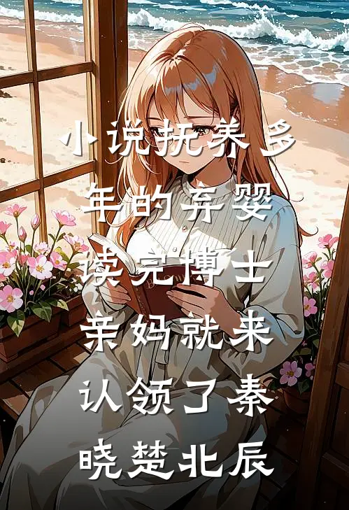 小说抚养多年的弃婴读完博士，亲妈就来认领了(秦晓楚北辰)