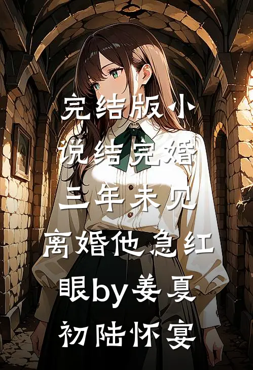 完结版小说结完婚三年未见，离婚他急红眼by姜夏初陆怀宴