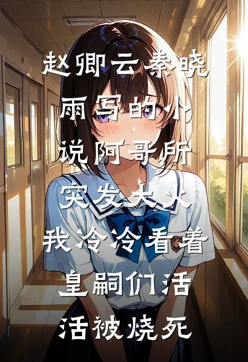 赵卿云秦晓雨写的小说阿哥所突发大火，我冷冷看着皇嗣们活活被烧死