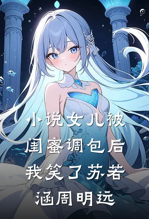 小说女儿被闺蜜调包后，我笑了(苏若涵周明远)
