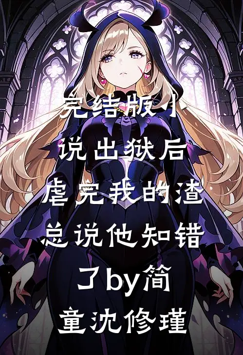 完结版小说出狱后，虐完我的渣总说他知错了by简童沈修瑾