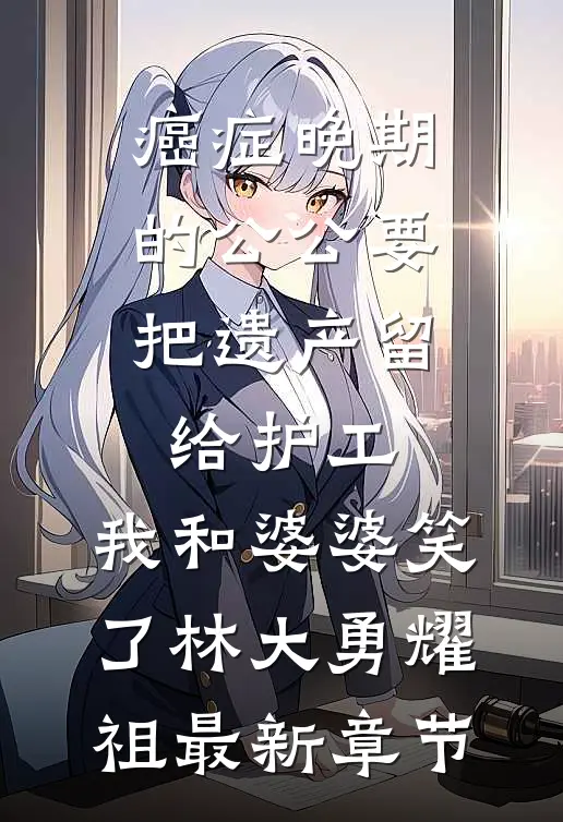 癌症晚期的公公要把遗产留给护工，我和婆婆笑了林大勇耀祖最新章节