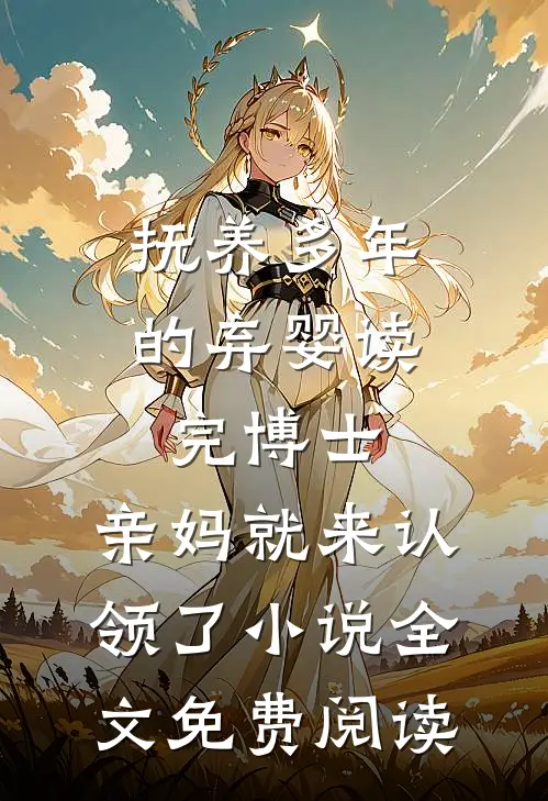 抚养多年的弃婴读完博士，亲妈就来认领了小说全文免费阅读