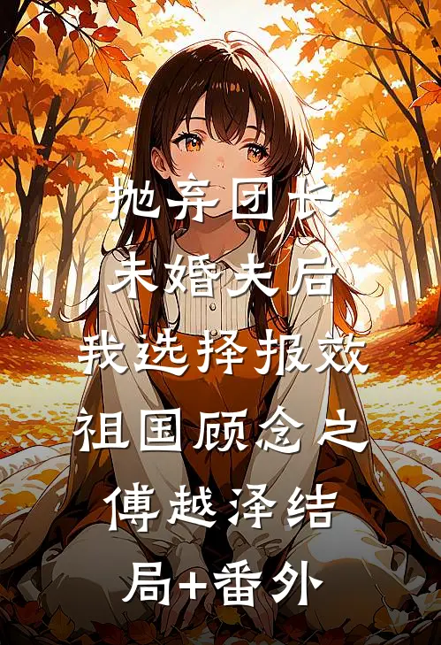 抛弃团长未婚夫后，我选择报效祖国顾念之傅越泽结局+番外