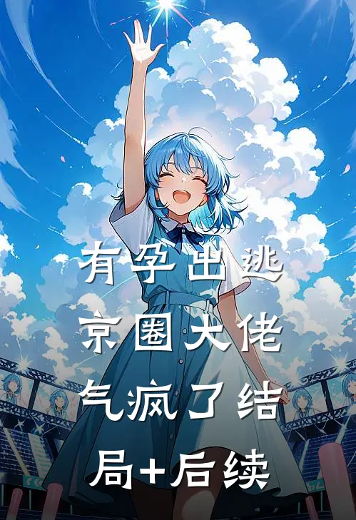 有孕出逃，京圈大佬气疯了结局+后续