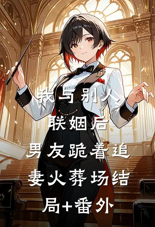 我与别人联姻后，男友跪着追妻火葬场结局+番外