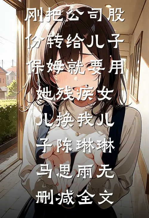 刚把公司股份转给儿子，保姆就要用她残疾女儿换我儿子陈琳琳马思雨无删减全文
