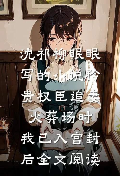 沈祁柳眠眠写的小说矜贵权臣追妻火葬场时，我已入宫封后全文阅读