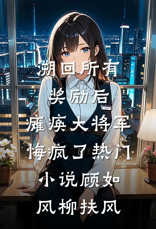 溯回所有奖励后，瘫痪大将军悔疯了热门小说顾如风柳扶风