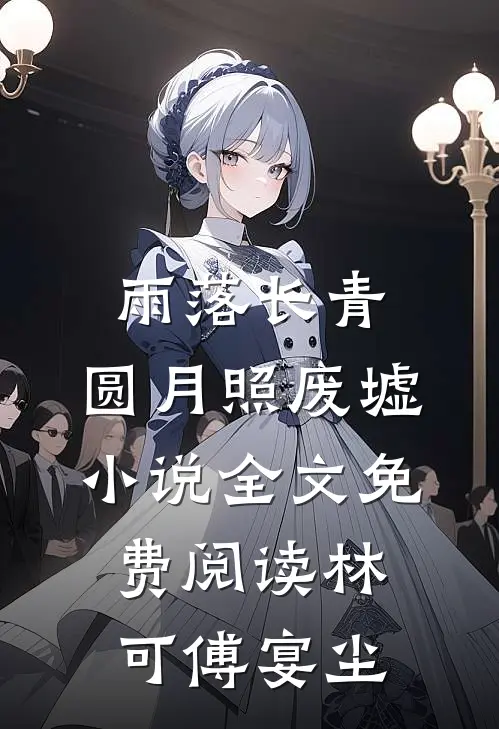 雨落长青，圆月照废墟小说全文免费阅读林可傅宴尘