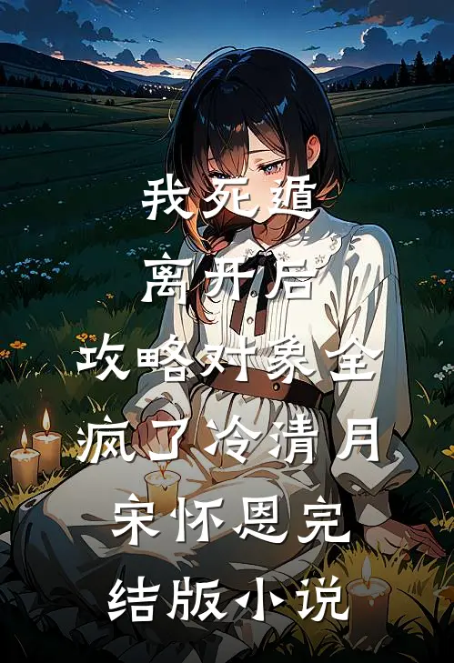 我死遁离开后，攻略对象全疯了冷清月宋怀恩完结版小说