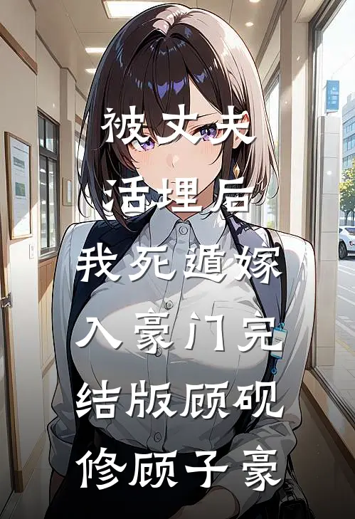 被丈夫活埋后，我死遁嫁入豪门完结版顾砚修顾子豪