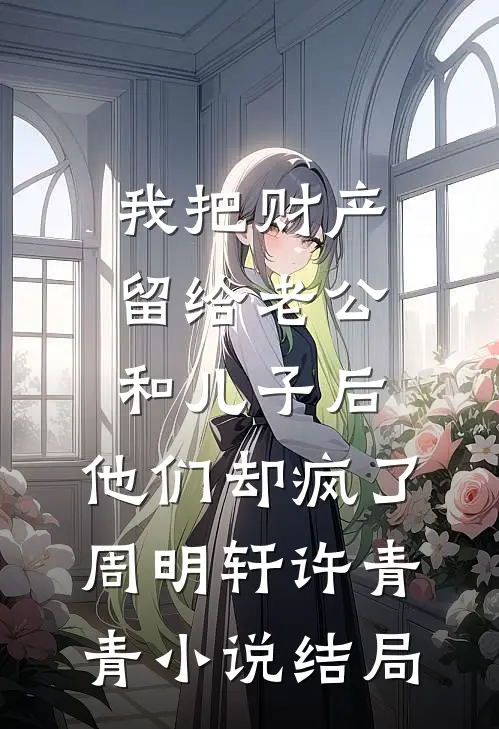 我把财产留给老公和儿子后，他们却疯了周明轩许青青小说结局