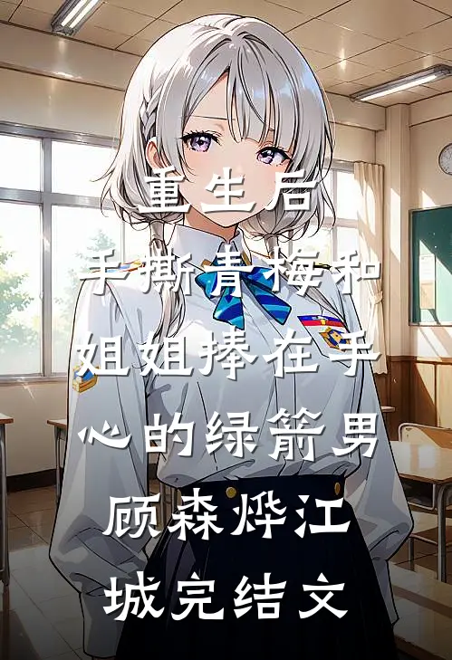 重生后，手撕青梅和姐姐捧在手心的绿箭男顾森烨江城完结文