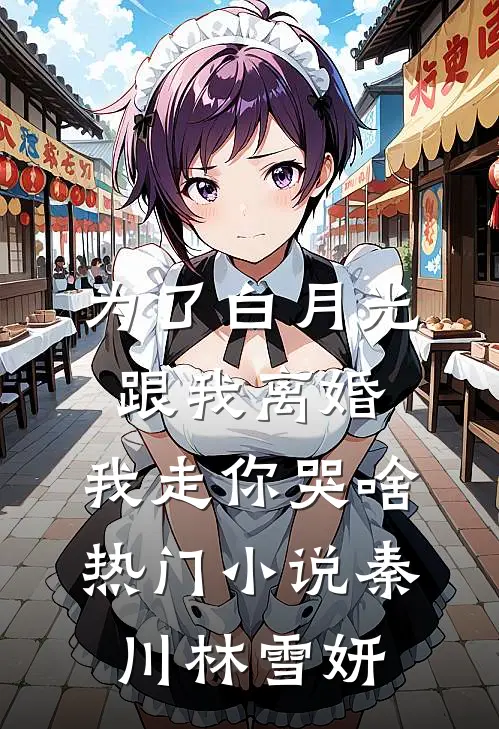 为了白月光跟我离婚，我走你哭啥热门小说秦川林雪妍