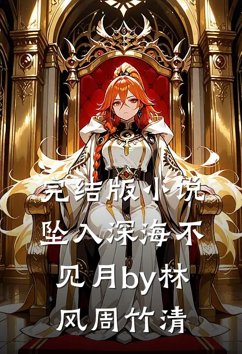 完结版小说坠入深海不见月by林风周竹清